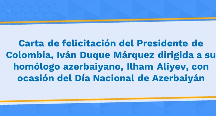 Carta de felicitación del Presidente de Colombia, Iván Duque Márquez dirigida a su homólogo azerbaiyano, Ilham Aliyev, con ocasión del Día Nacional 