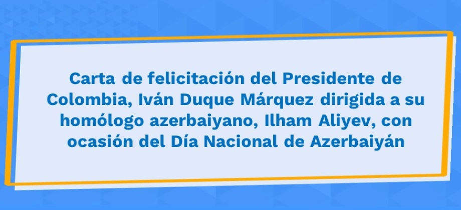 Carta de felicitación del Presidente de Colombia, Iván Duque Márquez dirigida a su homólogo azerbaiyano, Ilham Aliyev, con ocasión del Día Nacional 