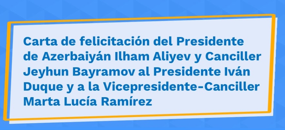 Carta de felicitación del Presidente de Azerbaiyán Ilham Aliyev y Canciller Jeyhun Bayramov al Presidente Iván Duque y a la Vicepresidente-Canciller Marta Lucía